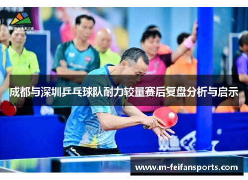成都与深圳乒乓球队耐力较量赛后复盘分析与启示