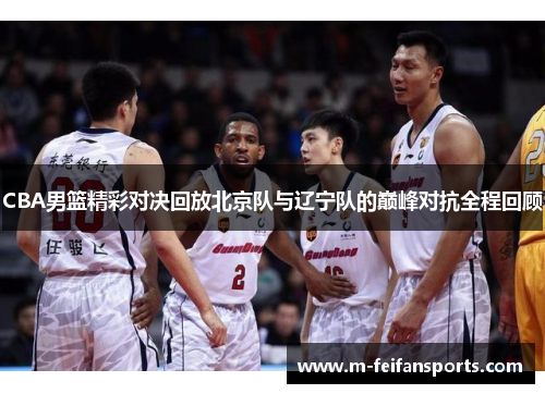 CBA男篮精彩对决回放北京队与辽宁队的巅峰对抗全程回顾