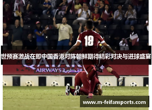 世预赛激战在即中国香港对阵朝鲜期待精彩对决与进球盛宴