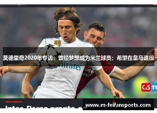 莫德里奇2020年专访：曾经梦想成为米兰球员；希望在皇马退役
