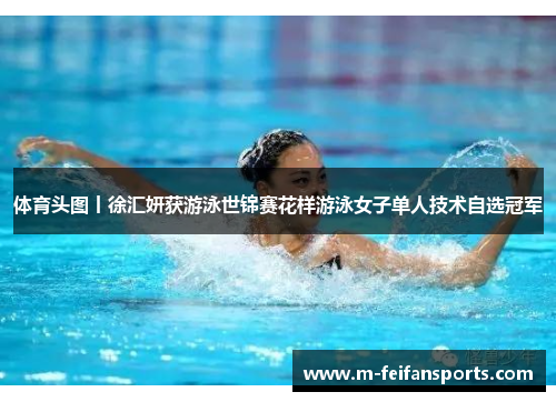 体育头图丨徐汇妍获游泳世锦赛花样游泳女子单人技术自选冠军