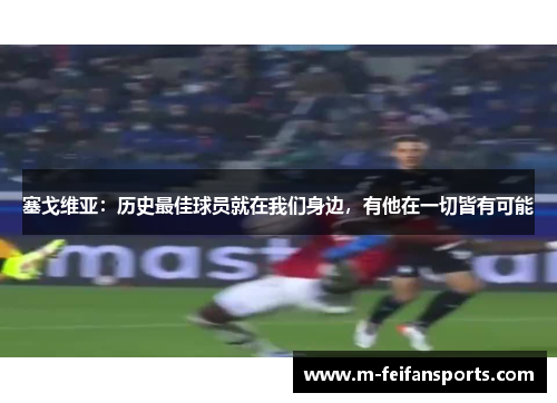 塞戈维亚：历史最佳球员就在我们身边，有他在一切皆有可能