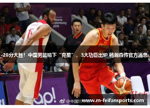 28分大胜！中国男篮啃下“克星”，3大功臣出炉 杨瀚森传官方消息