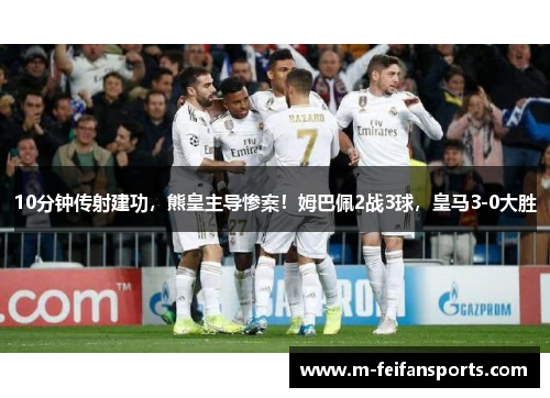 10分钟传射建功，熊皇主导惨案！姆巴佩2战3球，皇马3-0大胜