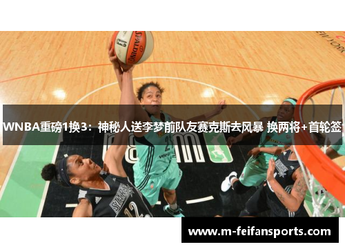 WNBA重磅1换3：神秘人送李梦前队友赛克斯去风暴 换两将+首轮签