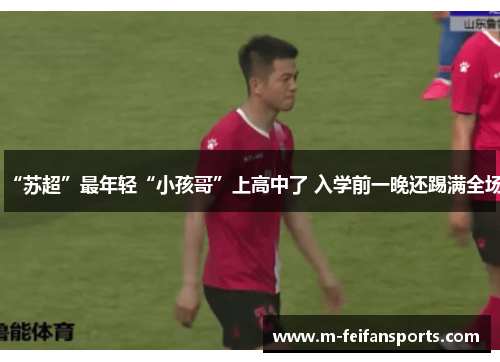 “苏超”最年轻“小孩哥”上高中了 入学前一晚还踢满全场